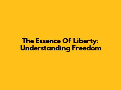 The Essence Of Liberty: Understanding Freedom