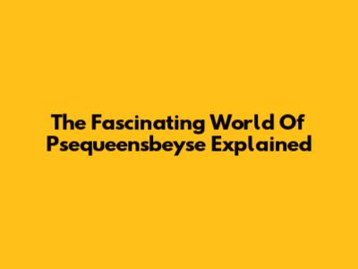 The Fascinating World Of Psequeensbeyse Explained