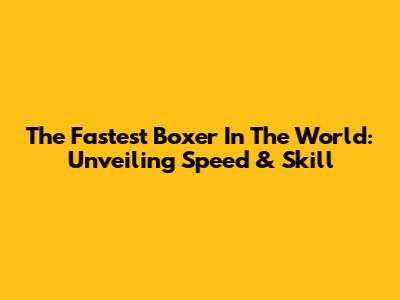 The Fastest Boxer In The World: Unveiling Speed & Skill