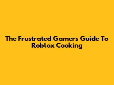 The Frustrated Gamer's Guide To Roblox Cooking