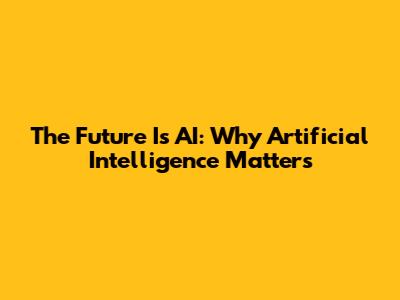 The Future Is AI: Why Artificial Intelligence Matters