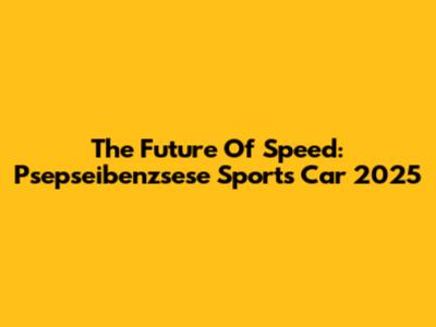 The Future Of Speed: Psepseibenzsese Sports Car 2025