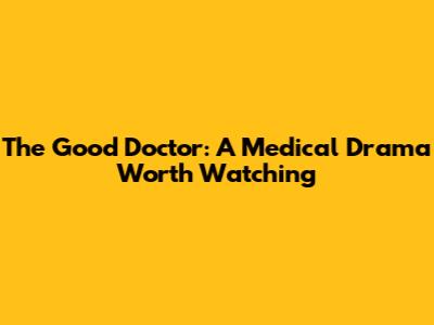 The Good Doctor: A Medical Drama Worth Watching