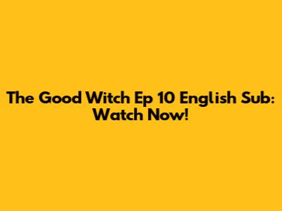 The Good Witch Ep 10 English Sub: Watch Now!