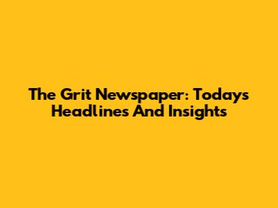 The Grit Newspaper: Today's Headlines And Insights