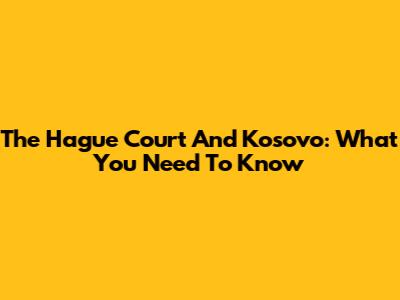 The Hague Court And Kosovo: What You Need To Know
