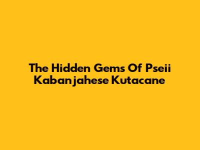 The Hidden Gems Of Pseii Kabanjahese Kutacane