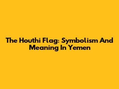 The Houthi Flag: Symbolism And Meaning In Yemen
