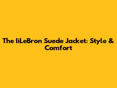 The IiLeBron Suede Jacket: Style & Comfort