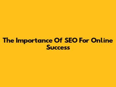 The Importance Of SEO For Online Success