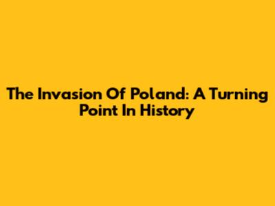 The Invasion Of Poland: A Turning Point In History