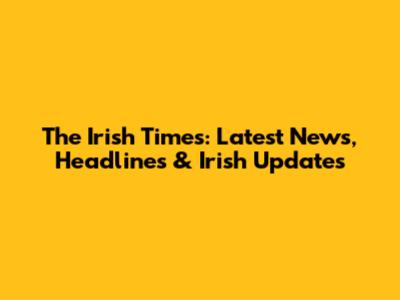 The Irish Times: Latest News, Headlines & Irish Updates
