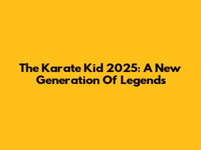 The Karate Kid 2025: A New Generation Of Legends