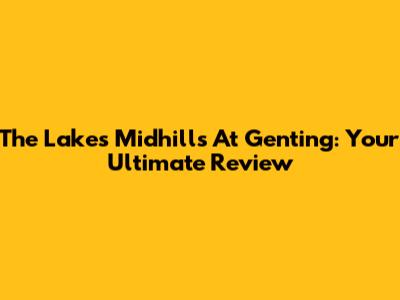 The Lakes Midhills At Genting: Your Ultimate Review