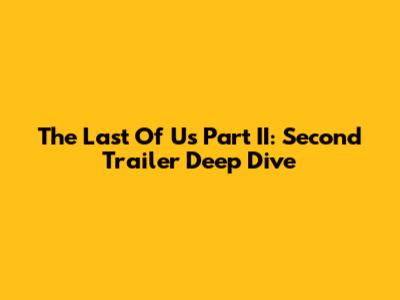 The Last Of Us Part II: Second Trailer Deep Dive