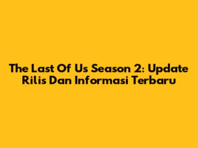The Last Of Us Season 2: Update Rilis Dan Informasi Terbaru