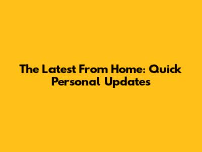 The Latest From Home: Quick Personal Updates