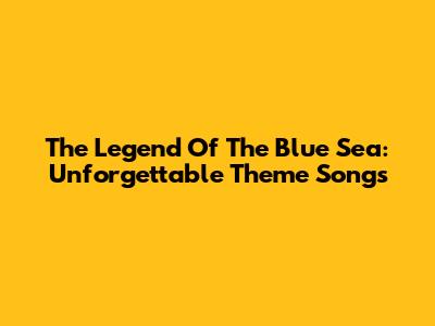 The Legend Of The Blue Sea: Unforgettable Theme Songs