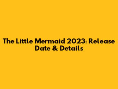 The Little Mermaid 2023: Release Date & Details