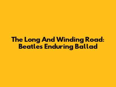 The Long And Winding Road: Beatles' Enduring Ballad