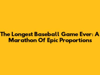 The Longest Baseball Game Ever: A Marathon Of Epic Proportions