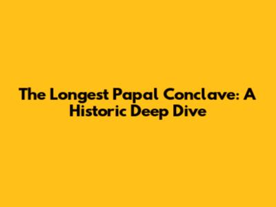 The Longest Papal Conclave: A Historic Deep Dive
