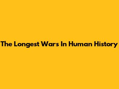 The Longest Wars In Human History