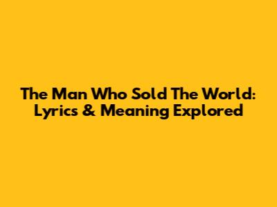The Man Who Sold The World: Lyrics & Meaning Explored