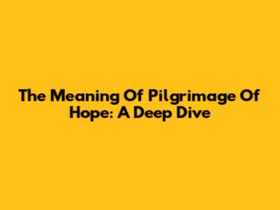 The Meaning Of Pilgrimage Of Hope: A Deep Dive