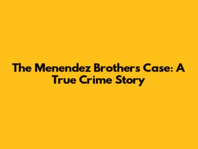 The Menendez Brothers Case: A True Crime Story