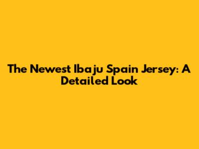 The Newest Ibaju Spain Jersey: A Detailed Look