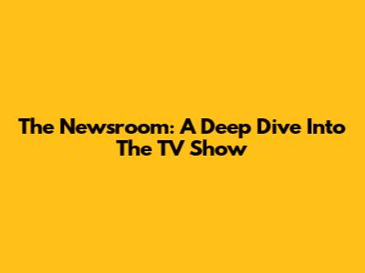 The Newsroom: A Deep Dive Into The TV Show
