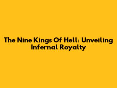 The Nine Kings Of Hell: Unveiling Infernal Royalty