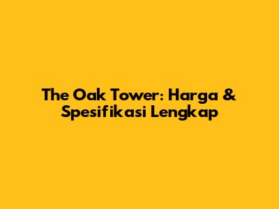 The Oak Tower: Harga & Spesifikasi Lengkap