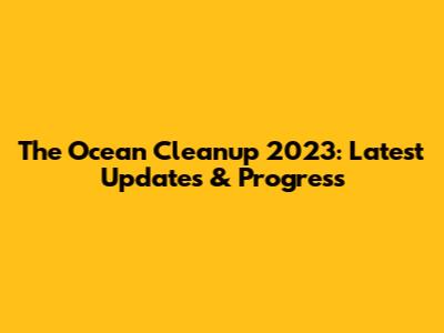 The Ocean Cleanup 2023: Latest Updates & Progress