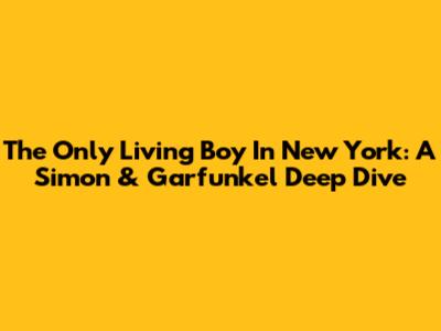 The Only Living Boy In New York: A Simon & Garfunkel Deep Dive