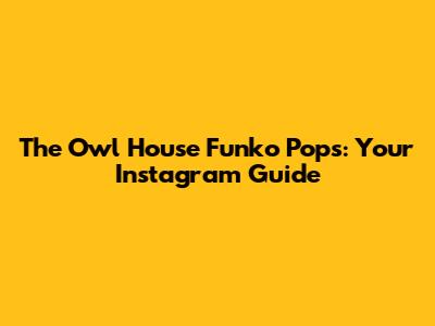 The Owl House Funko Pops: Your Instagram Guide