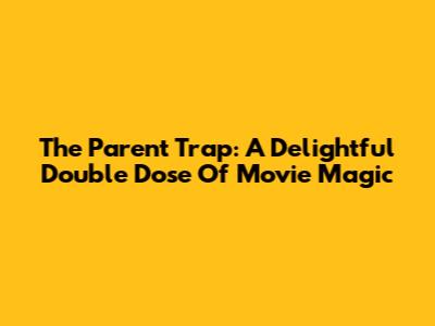 The Parent Trap: A Delightful Double Dose Of Movie Magic