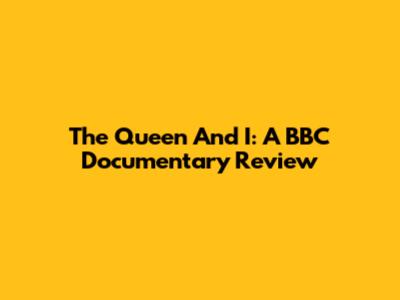 The Queen And I: A BBC Documentary Review