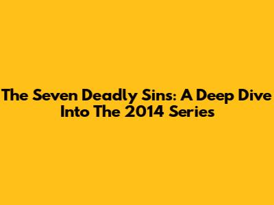 The Seven Deadly Sins: A Deep Dive Into The 2014 Series