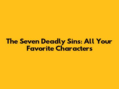 The Seven Deadly Sins: All Your Favorite Characters