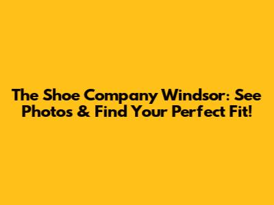 The Shoe Company Windsor: See Photos & Find Your Perfect Fit!