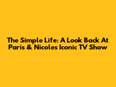 The Simple Life: A Look Back At Paris & Nicole's Iconic TV Show