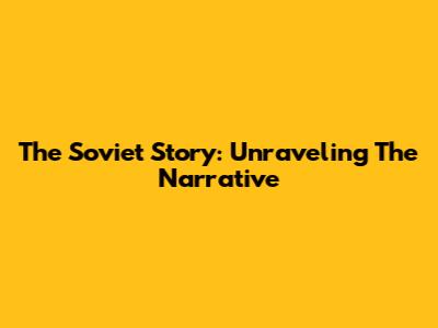 The Soviet Story: Unraveling The Narrative