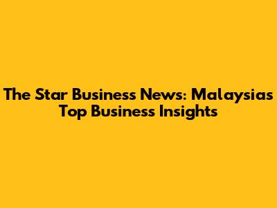 The Star Business News: Malaysia's Top Business Insights