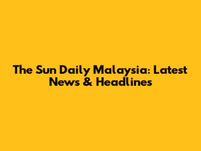 The Sun Daily Malaysia: Latest News & Headlines