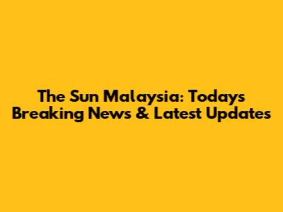 The Sun Malaysia: Today's Breaking News & Latest Updates