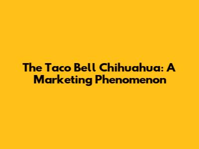 The Taco Bell Chihuahua: A Marketing Phenomenon