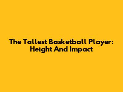The Tallest Basketball Player: Height And Impact