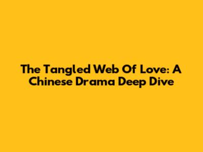 The Tangled Web Of Love: A Chinese Drama Deep Dive